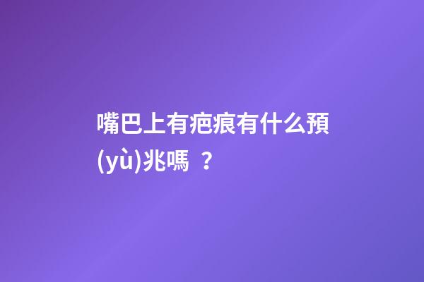 嘴巴上有疤痕有什么預(yù)兆嗎？
